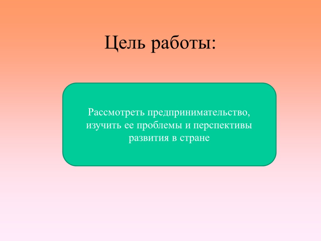 Цель работы: Рассмотреть предпринимательство, изучить ее проблемы и перспективы развития в стране